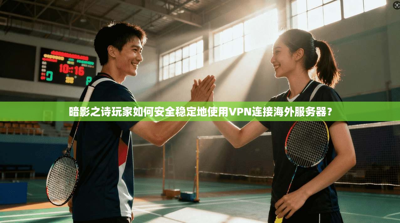 暗影之诗玩家如何安全稳定地使用VPN连接海外服务器？