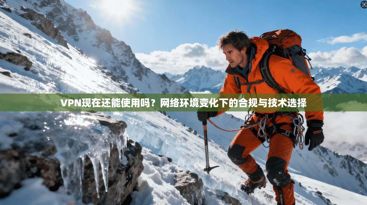 VPN现在还能使用吗？网络环境变化下的合规与技术选择