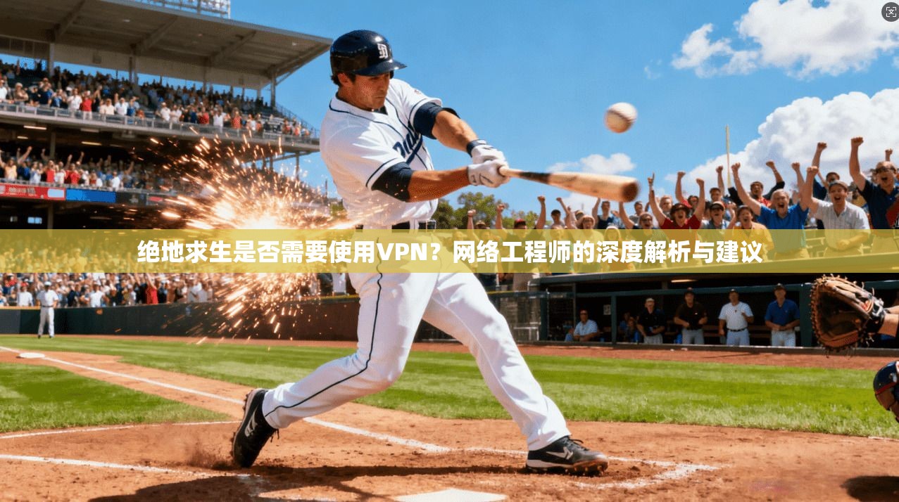 绝地求生是否需要使用VPN？网络工程师的深度解析与建议