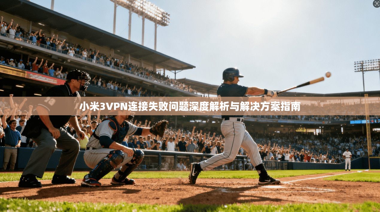 小米3VPN连接失败问题深度解析与解决方案指南