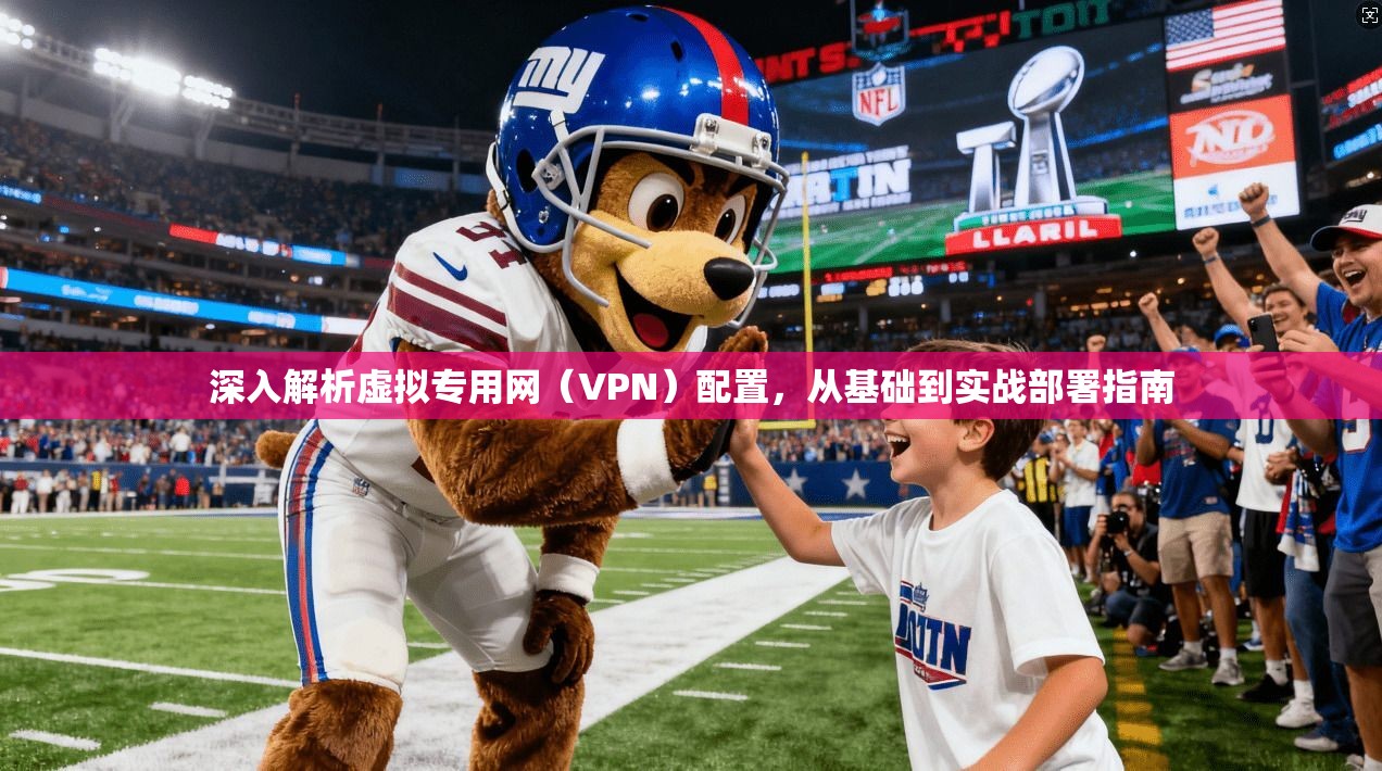深入解析虚拟专用网（VPN）配置，从基础到实战部署指南