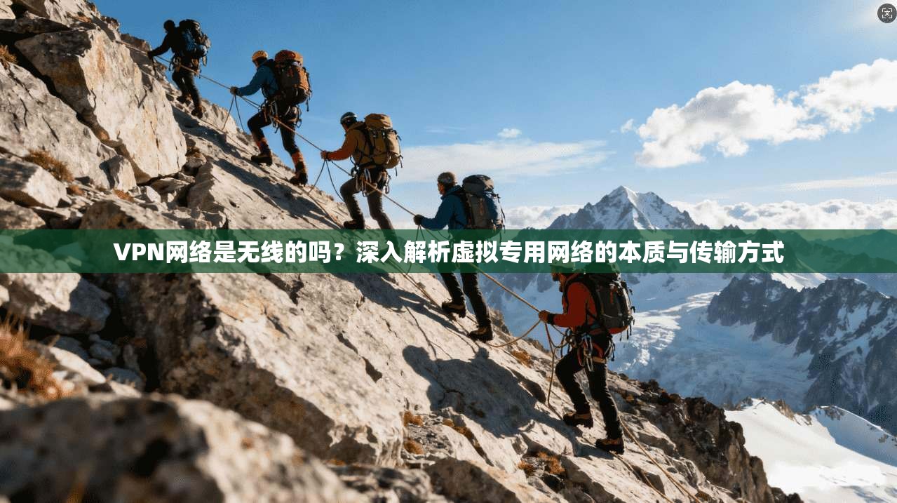VPN网络是无线的吗？深入解析虚拟专用网络的本质与传输方式