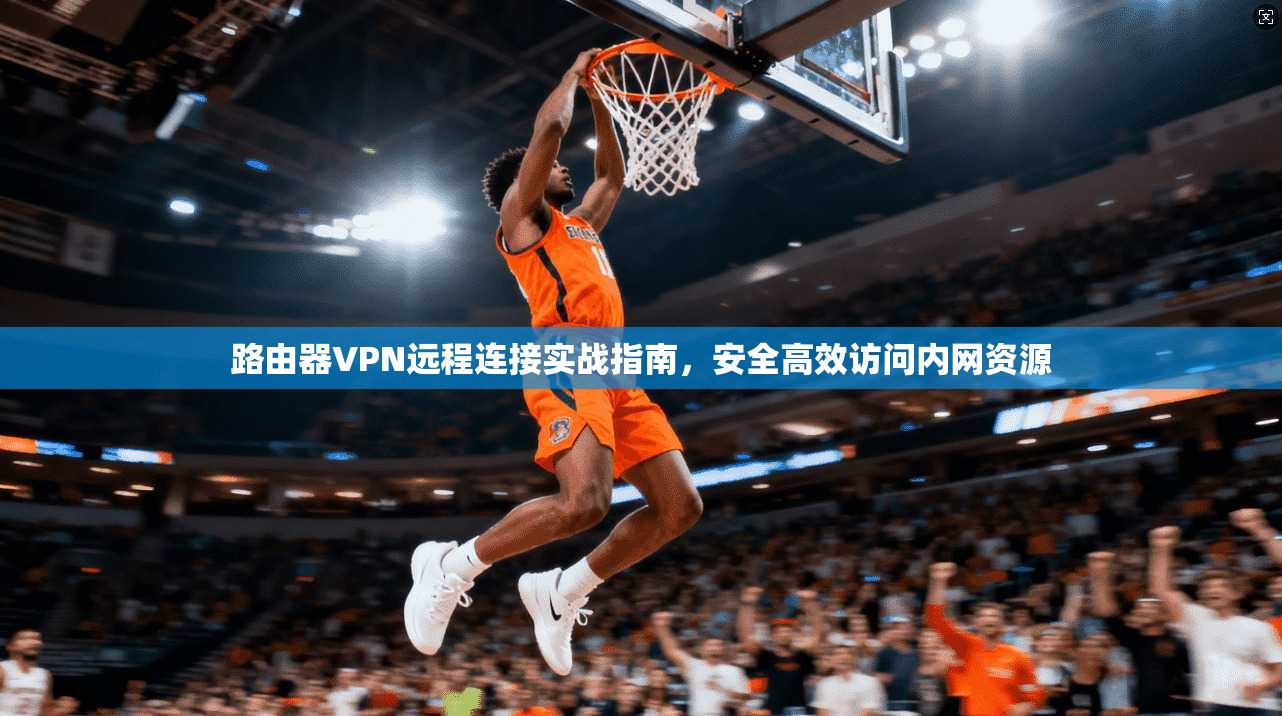 路由器VPN远程连接实战指南，安全高效访问内网资源