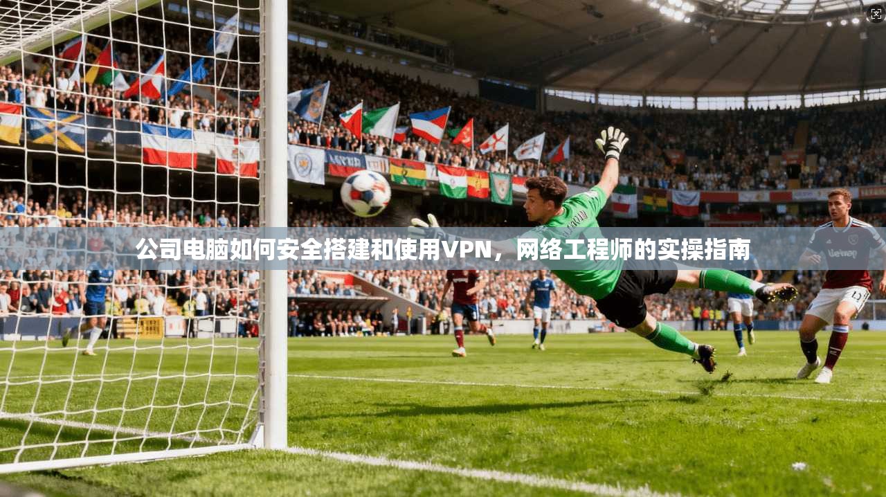 公司电脑如何安全搭建和使用VPN,网络工程师的实操指南 公司电脑如何安全搭建和使用VPN,网络工程师的实操指南
