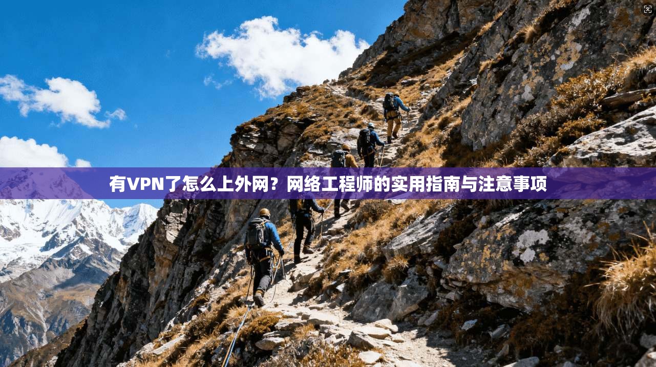 有VPN了怎么上外网？网络工程师的实用指南与注意事项