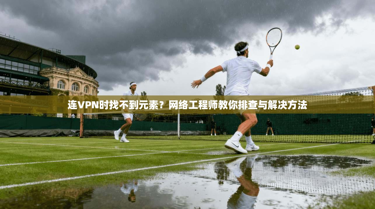 连VPN时找不到元素？网络工程师教你排查与解决方法
