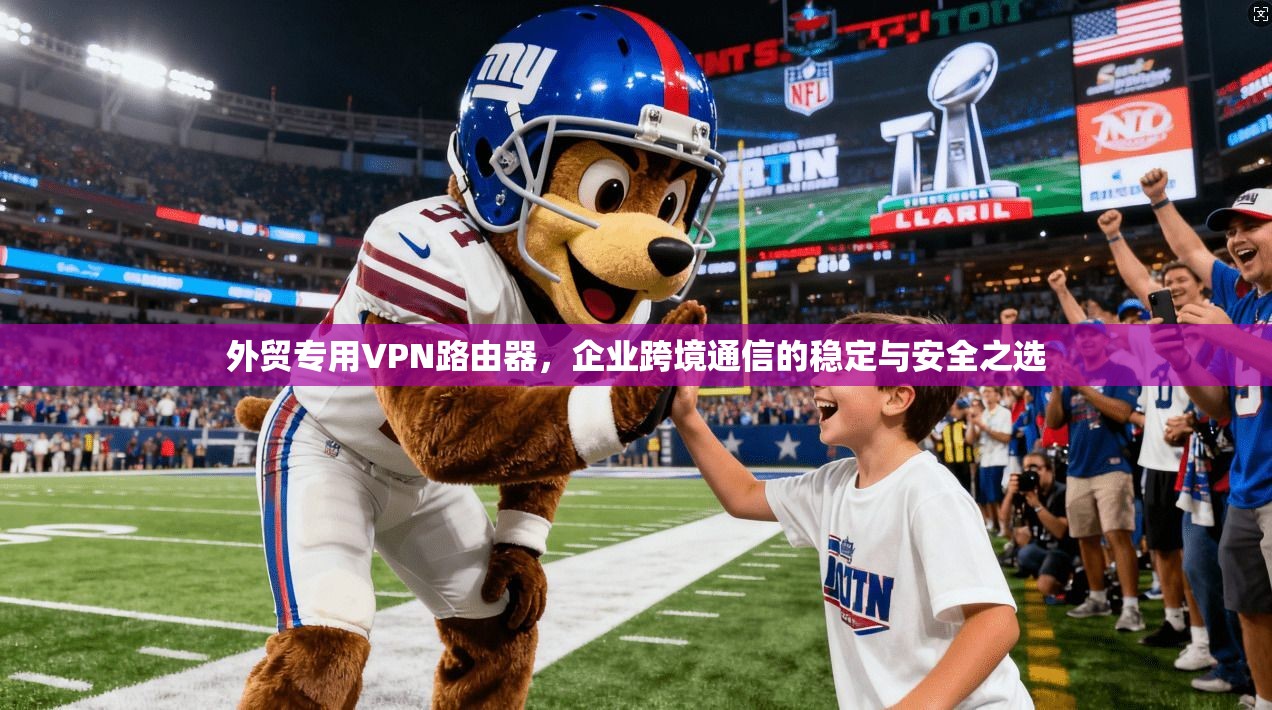 外贸专用VPN路由器,企业跨境通信的稳定与安全之选 外贸专用VPN路由器,企业跨境通信的稳定与安全之选