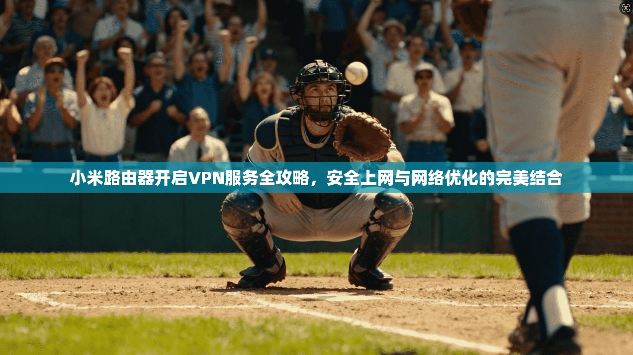 小米路由器开启VPN服务全攻略，安全上网与网络优化的完美结合