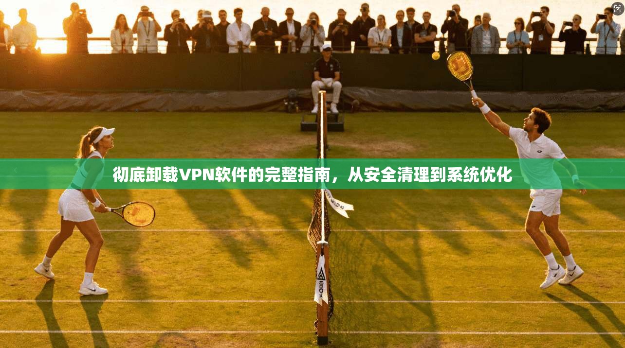 彻底卸载VPN软件的完整指南，从安全清理到系统优化