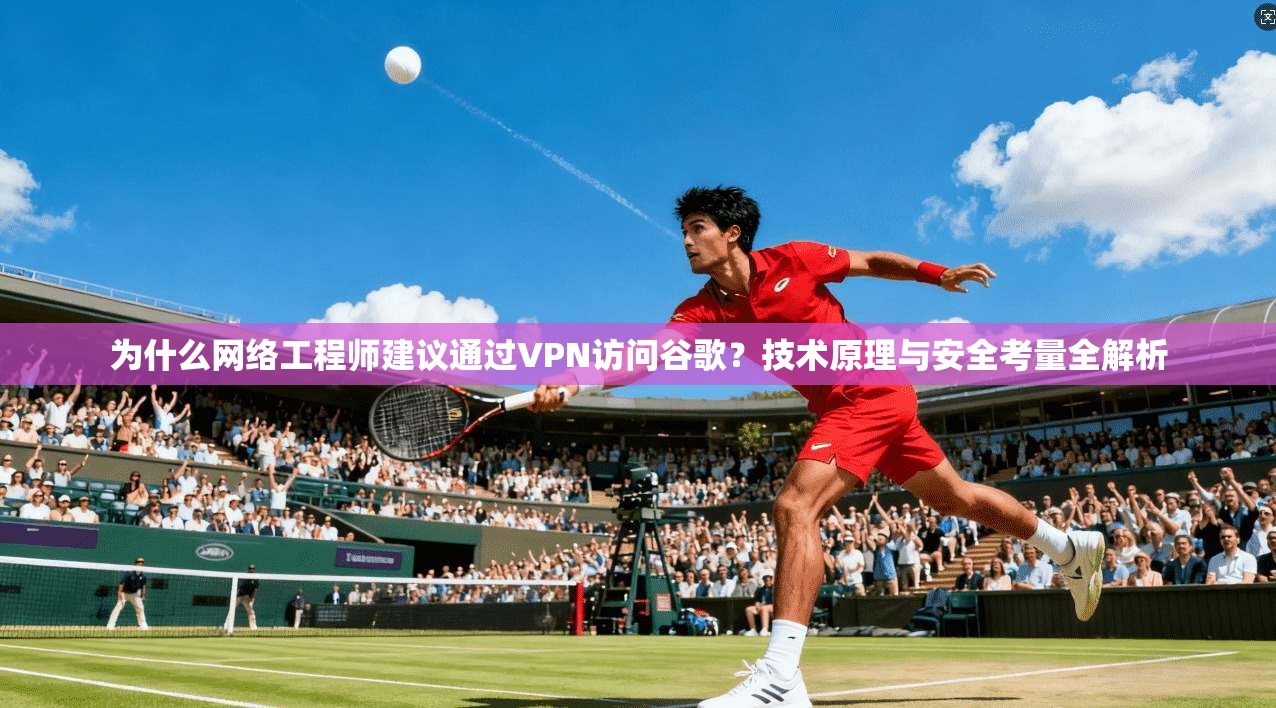 为什么网络工程师建议通过VPN访问谷歌？技术原理与安全考量全解析