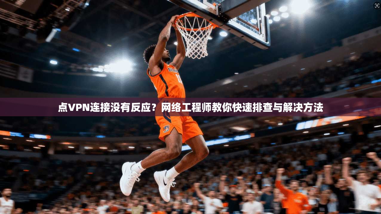 点VPN连接没有反应？网络工程师教你快速排查与解决方法