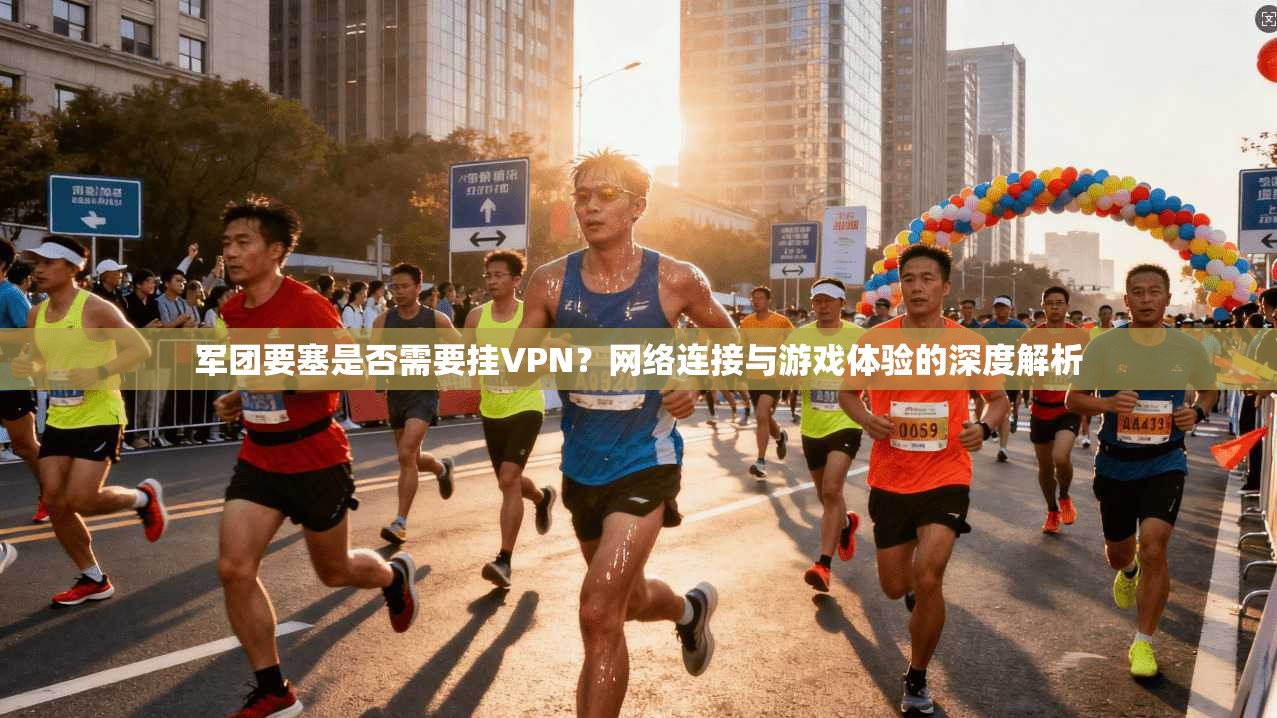 军团要塞是否需要挂VPN?网络连接与游戏体验的深度解析 军团要塞是否需要挂VPN?网络连接与游戏体验的深度解析