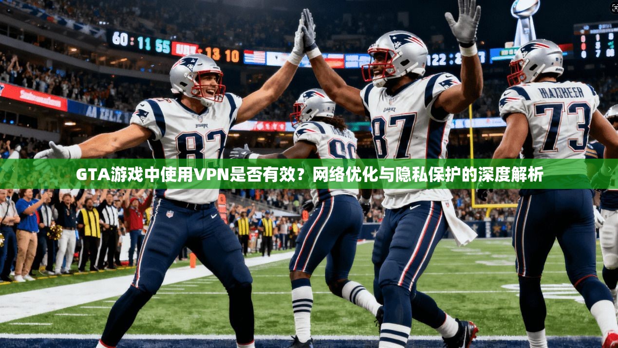 GTA游戏中使用VPN是否有效？网络优化与隐私保护的深度解析