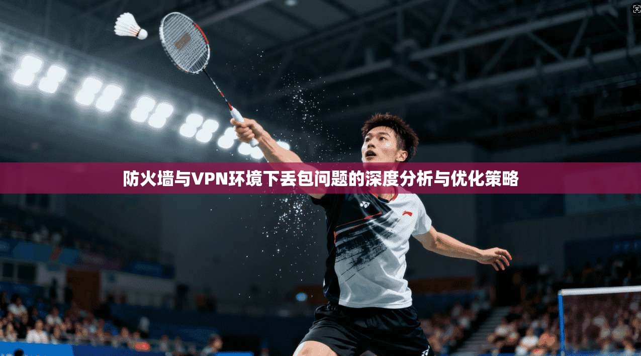 防火墙与VPN环境下丢包问题的深度分析与优化策略