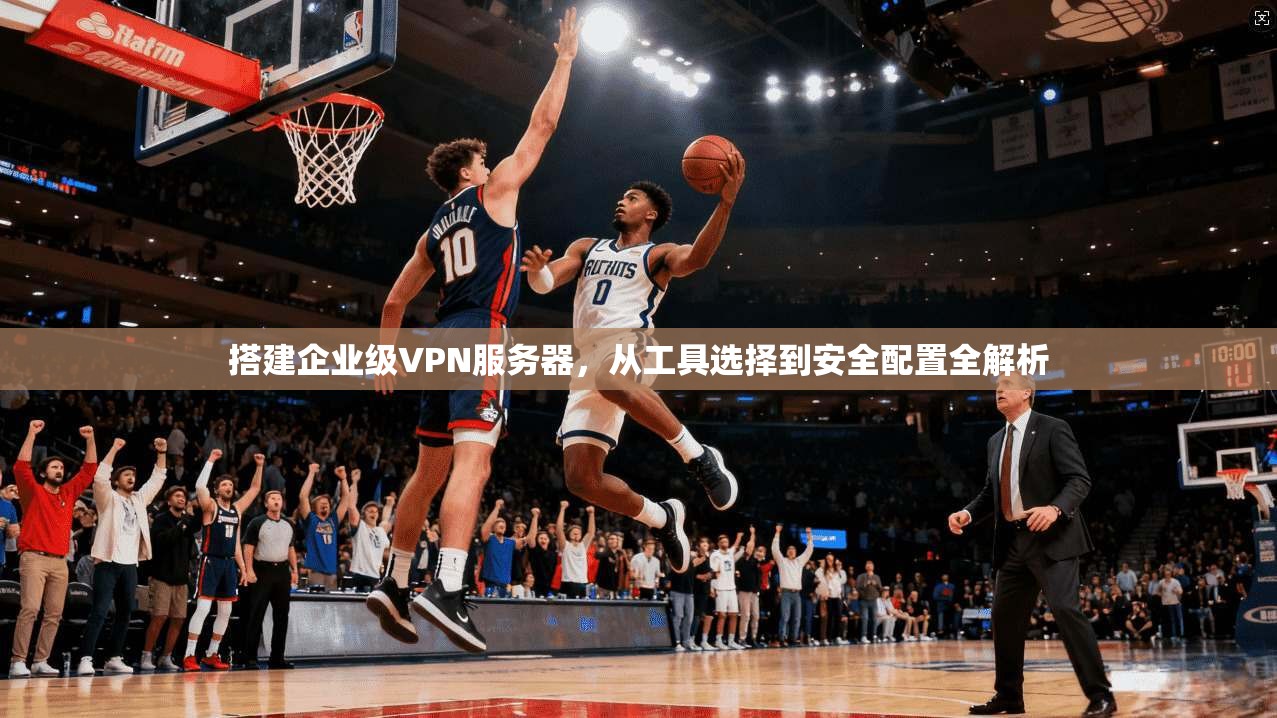 搭建企业级VPN服务器，从工具选择到安全配置全解析