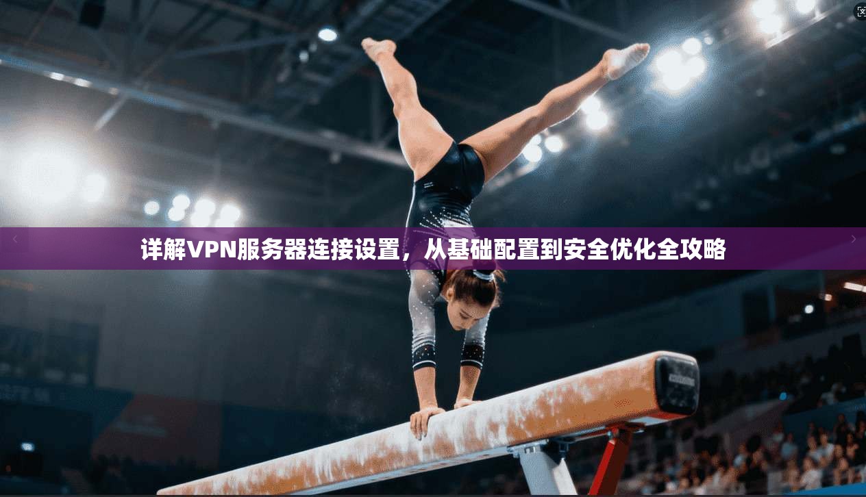 详解VPN服务器连接设置，从基础配置到安全优化全攻略