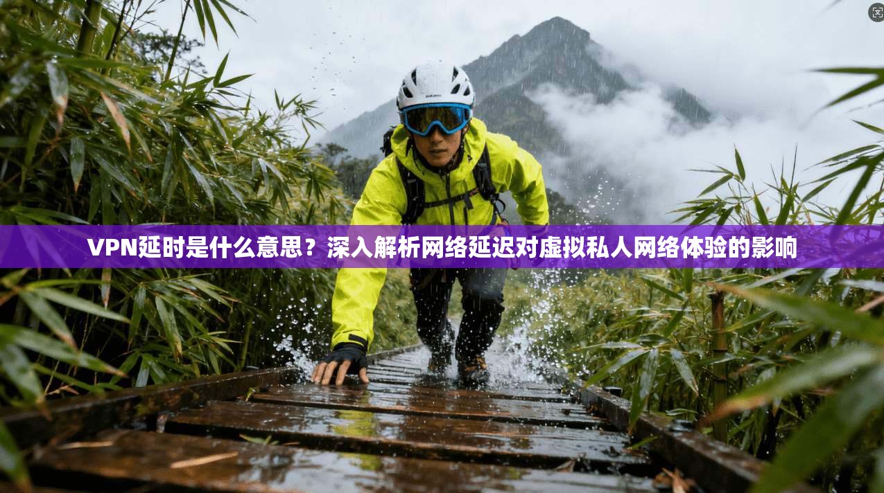 VPN延时是什么意思？深入解析网络延迟对虚拟私人网络体验的影响