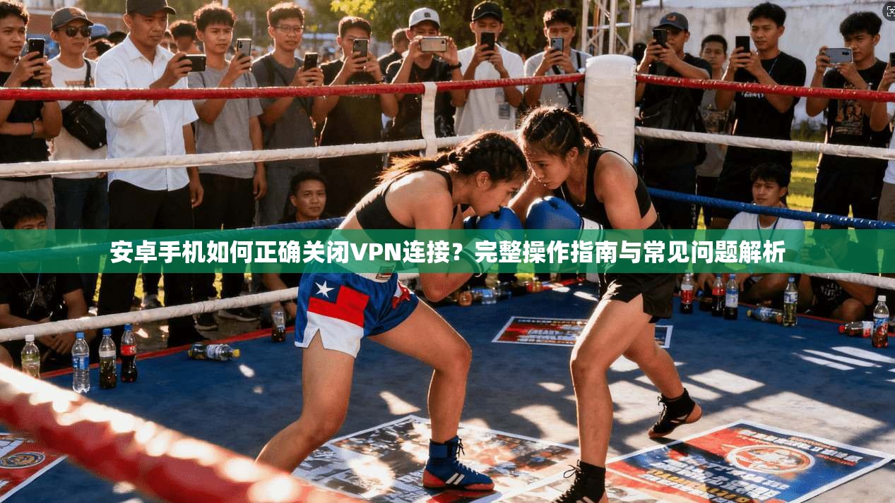 安卓手机如何正确关闭VPN连接?完整操作指南与常见问题解析 安卓手机如何正确关闭VPN连接?完整操作指南与常见问题解析