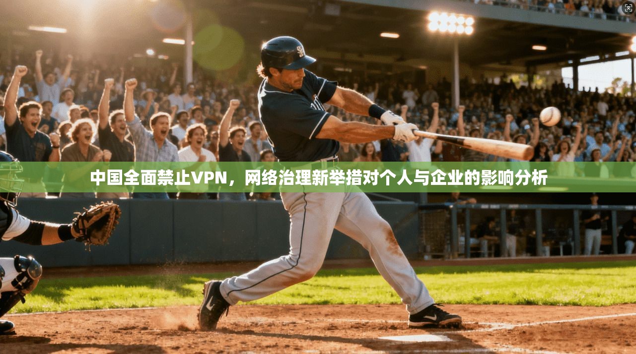 中国全面禁止VPN，网络治理新举措对个人与企业的影响分析