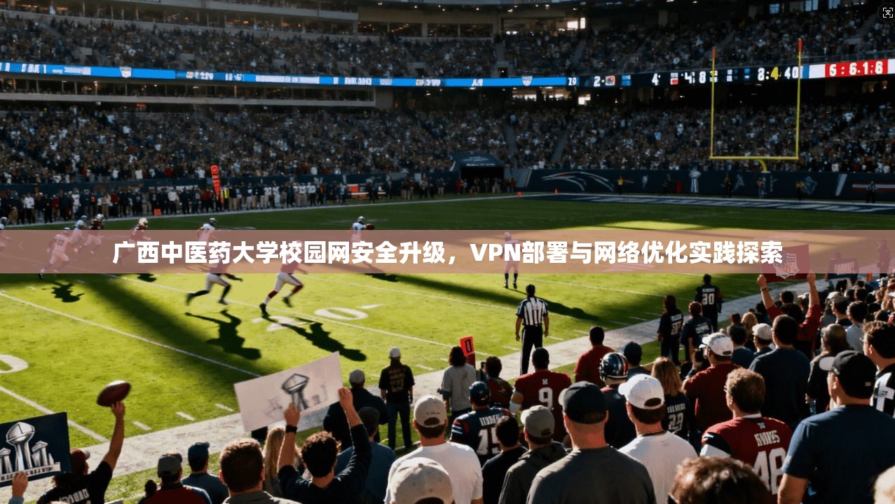 广西中医药大学校园网安全升级，VPN部署与网络优化实践探索