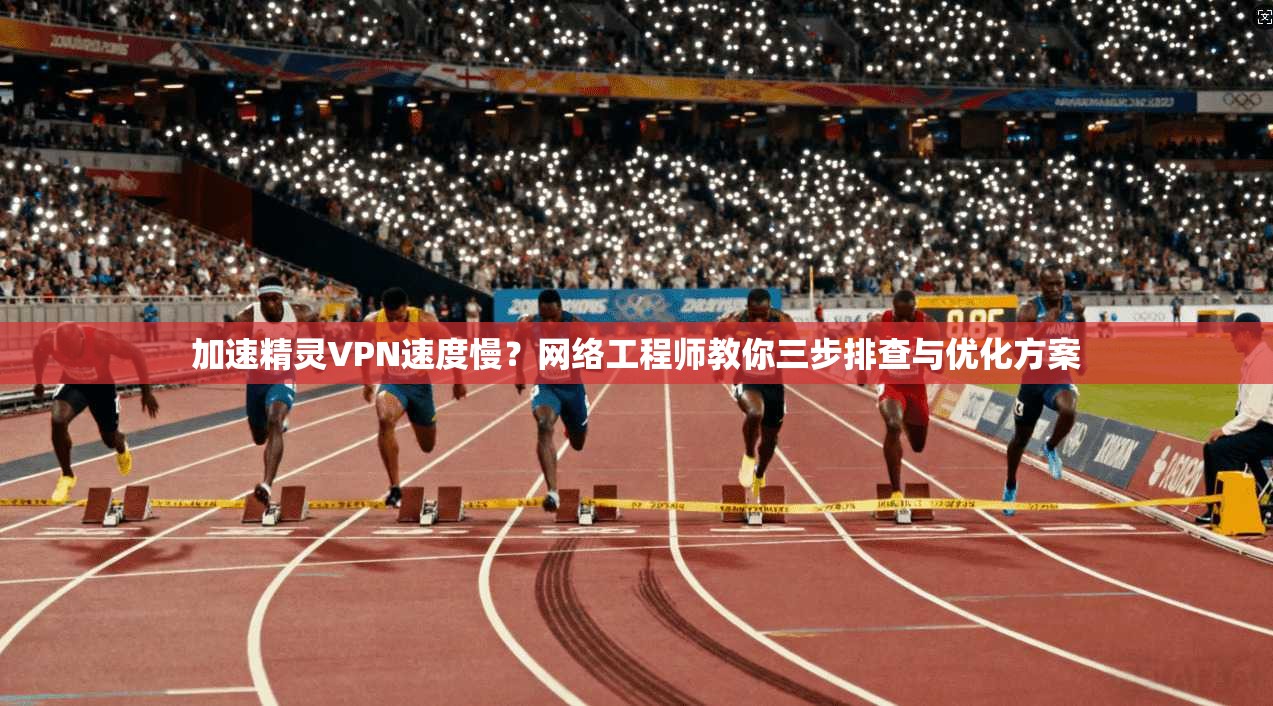 加速精灵VPN速度慢？网络工程师教你三步排查与优化方案