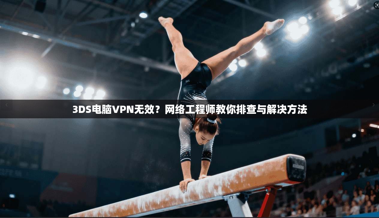 3DS电脑VPN无效？网络工程师教你排查与解决方法