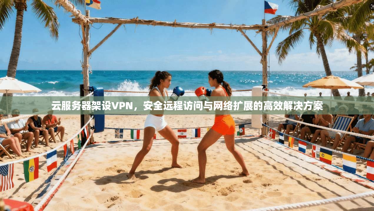 云服务器架设VPN，安全远程访问与网络扩展的高效解决方案