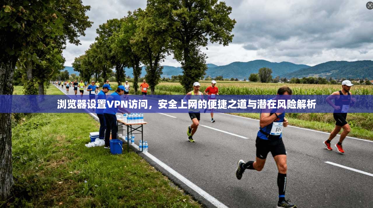 浏览器设置VPN访问，安全上网的便捷之道与潜在风险解析