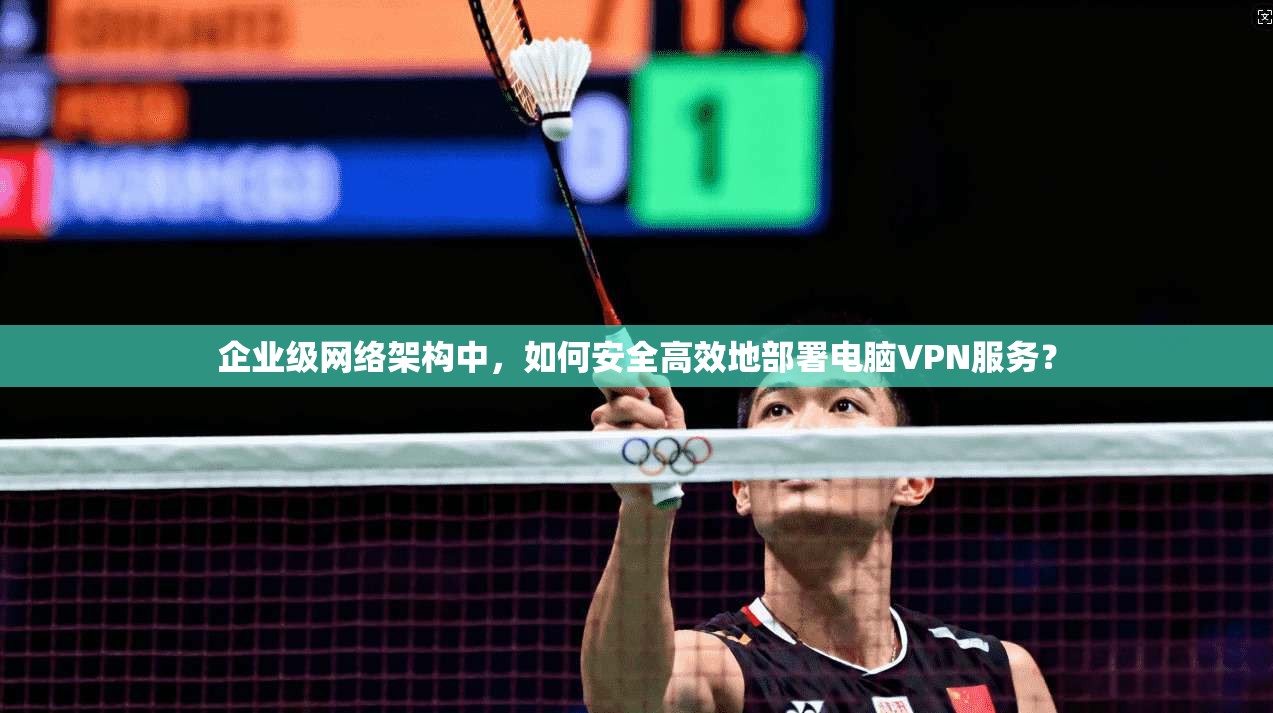 企业级网络架构中，如何安全高效地部署电脑VPN服务？