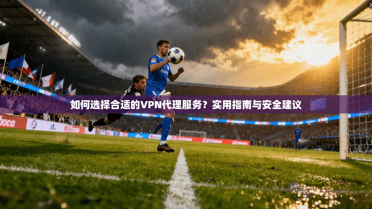 如何选择合适的VPN代理服务？实用指南与安全建议