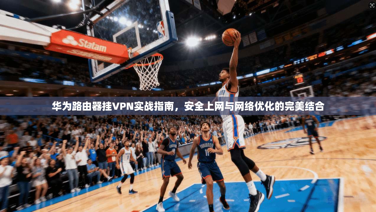 华为路由器挂VPN实战指南，安全上网与网络优化的完美结合