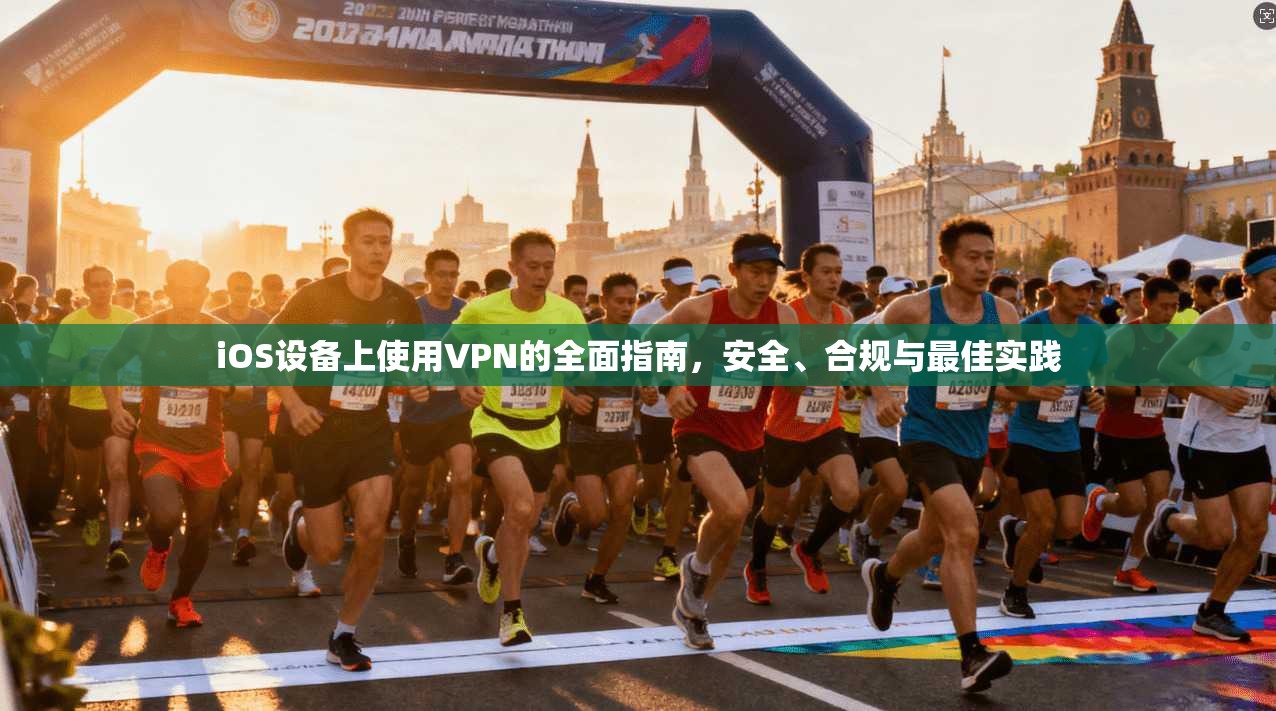 iOS设备上使用VPN的全面指南，安全、合规与最佳实践
