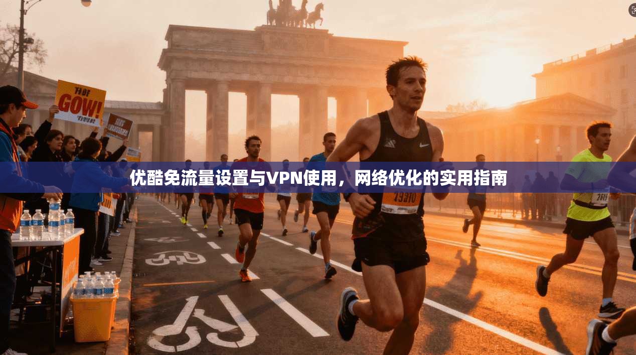 优酷免流量设置与VPN使用，网络优化的实用指南