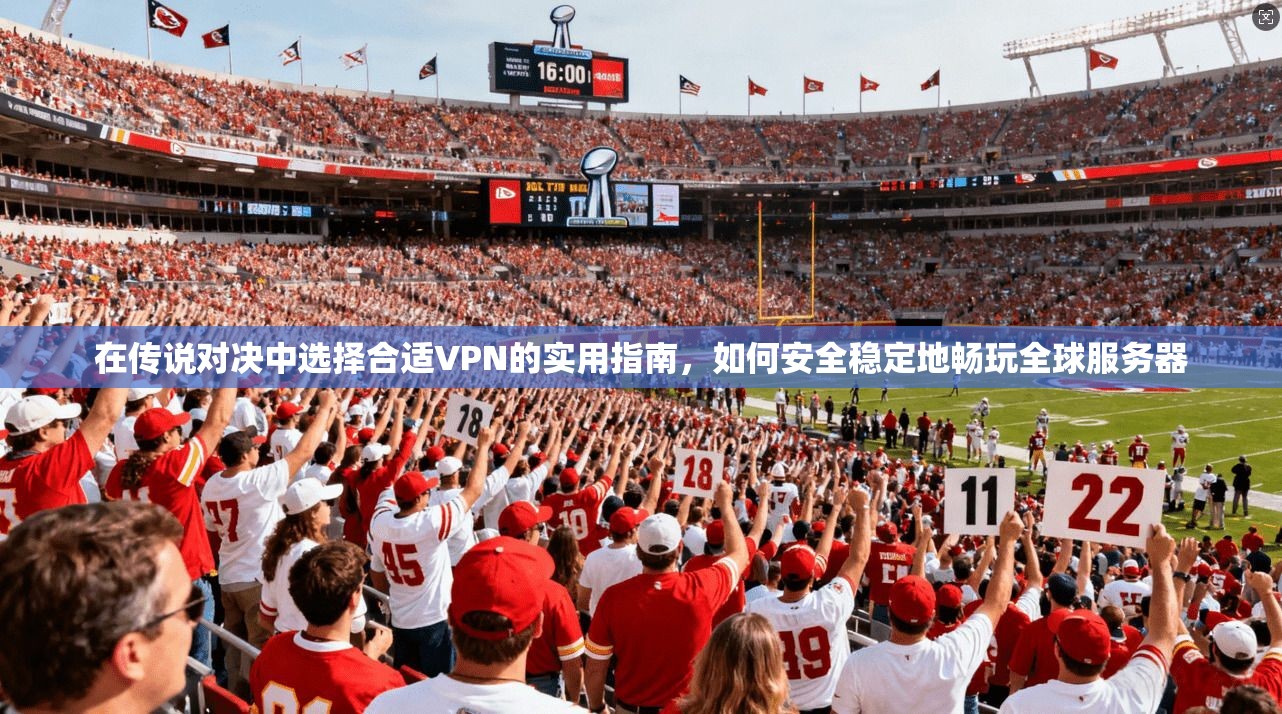 在传说对决中选择合适VPN的实用指南，如何安全稳定地畅玩全球服务器