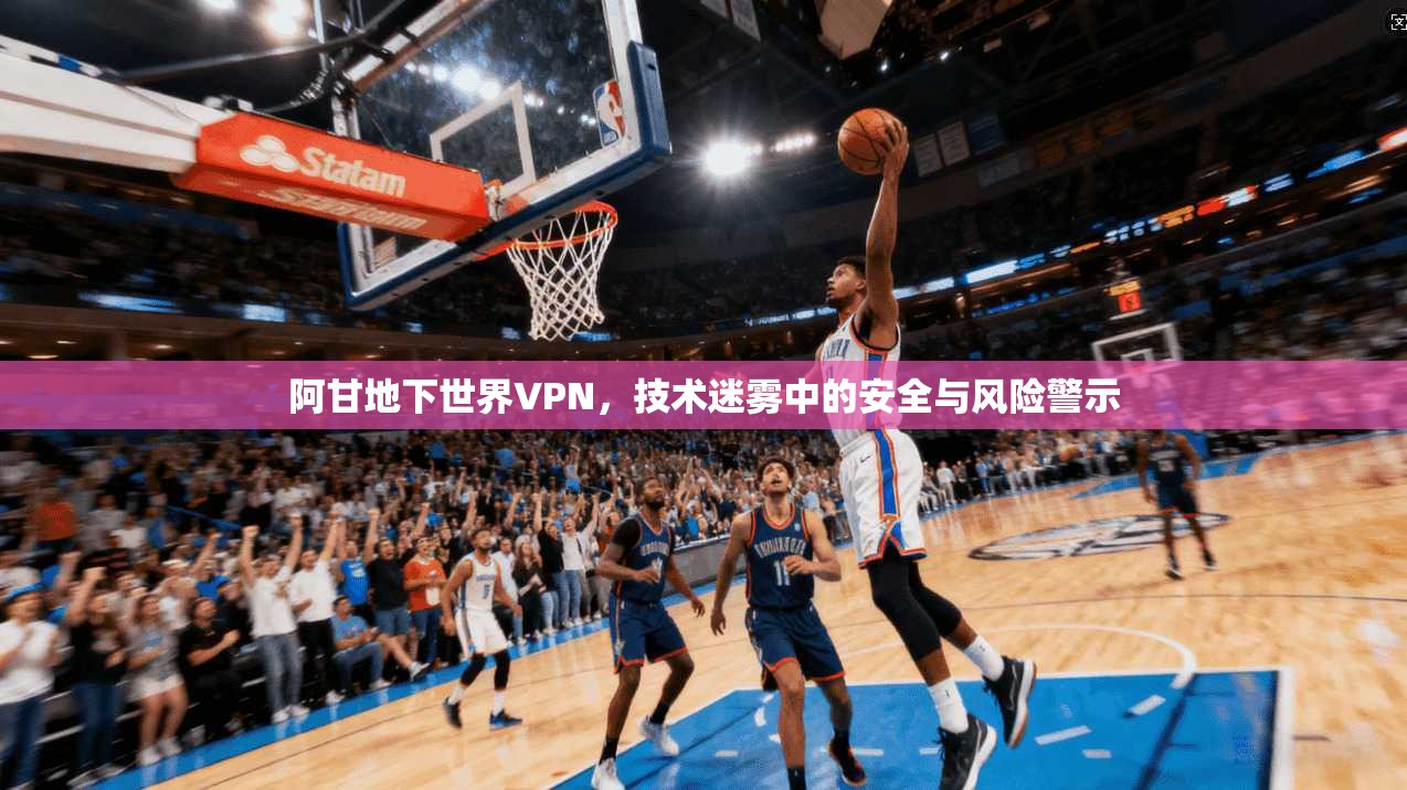 阿甘地下世界VPN，技术迷雾中的安全与风险警示