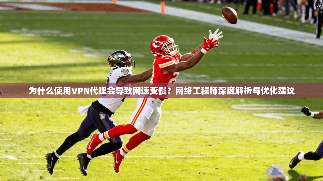 为什么使用VPN代理会导致网速变慢？网络工程师深度解析与优化建议