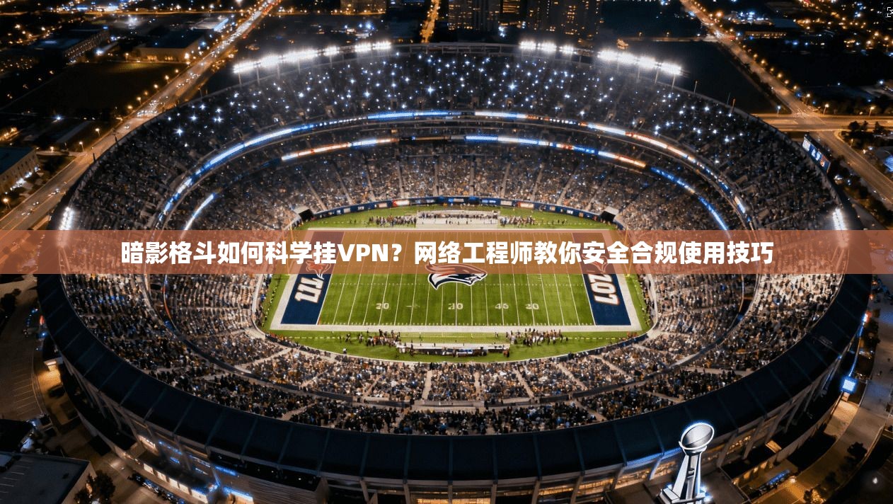 暗影格斗如何科学挂VPN？网络工程师教你安全合规使用技巧