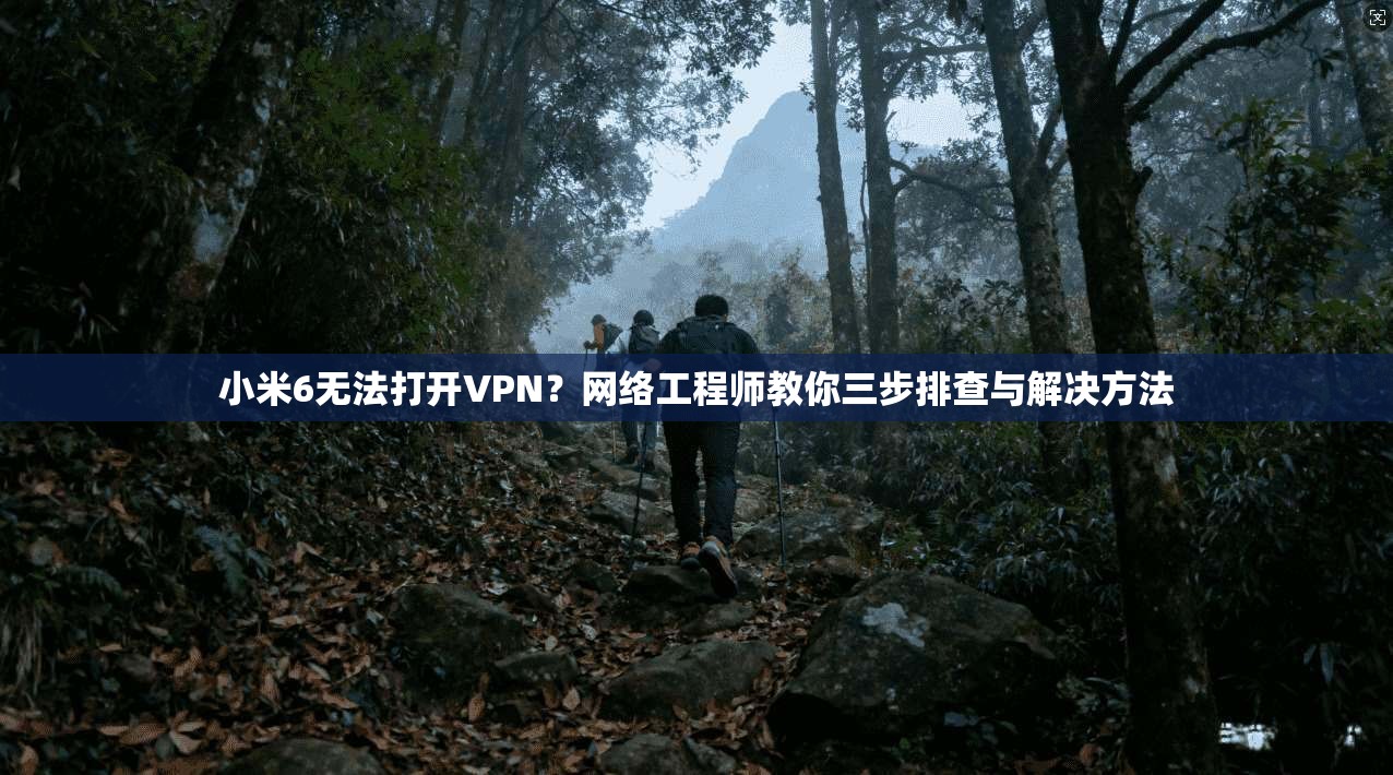 小米6无法打开VPN?网络工程师教你三步排查与解决方法 小米6无法打开VPN?网络工程师教你三步排查与解决方法