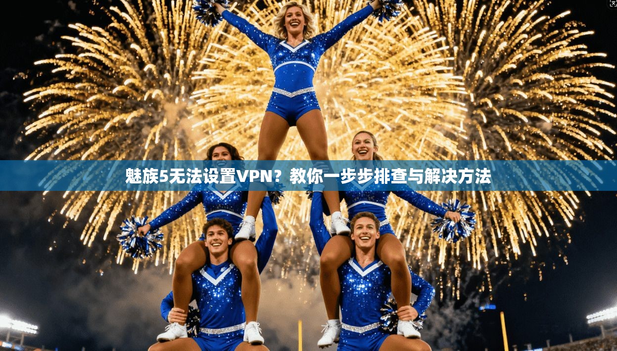 魅族5无法设置VPN?教你一步步排查与解决方法 魅族5无法设置VPN?教你一步步排查与解决方法