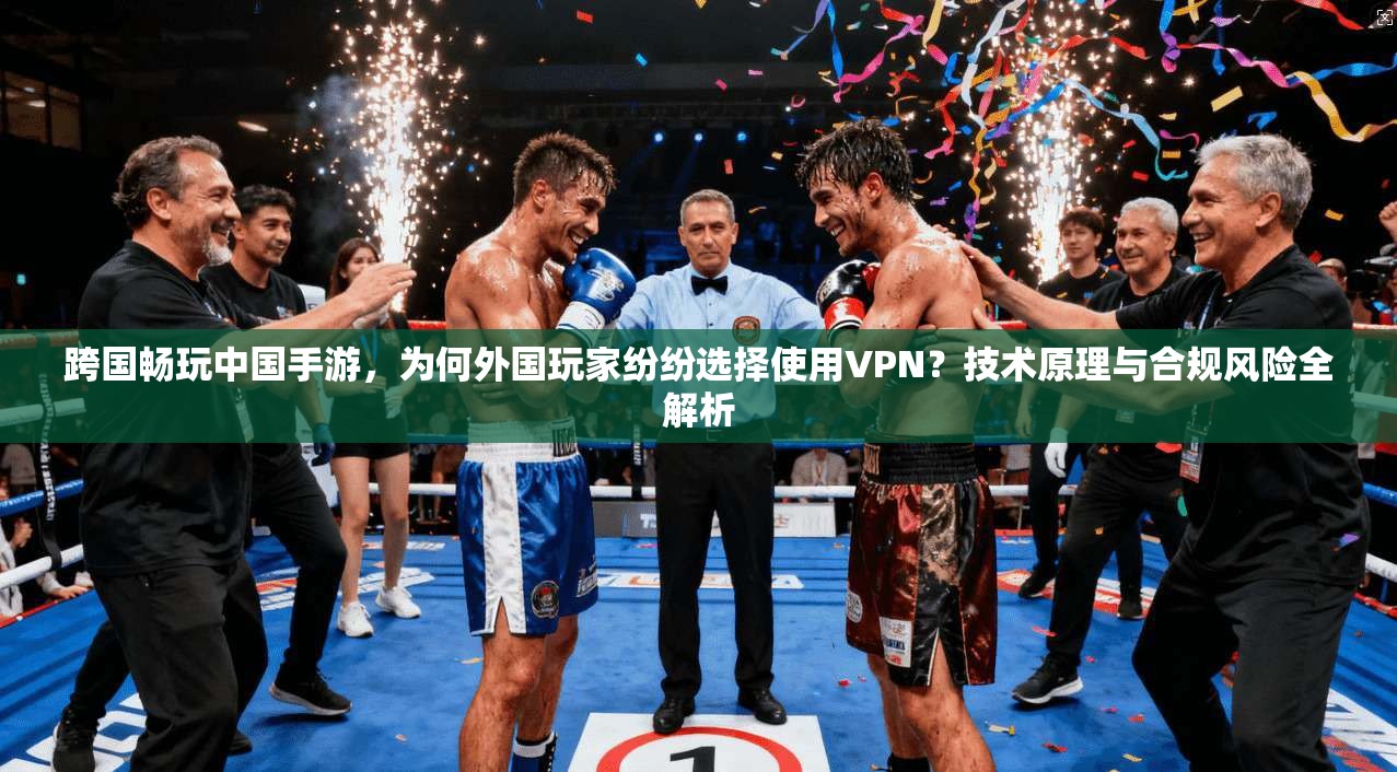 跨国畅玩中国手游，为何外国玩家纷纷选择使用VPN？技术原理与合规风险全解析