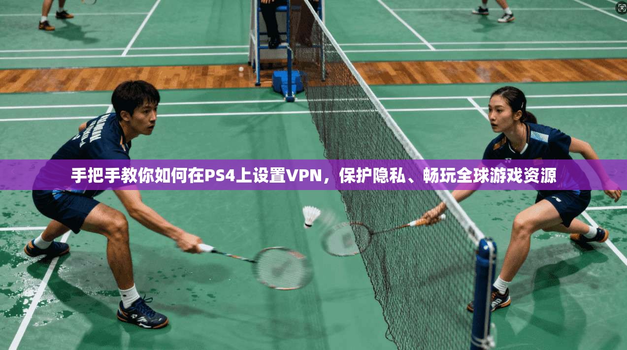 手把手教你如何在PS4上设置VPN，保护隐私、畅玩全球游戏资源