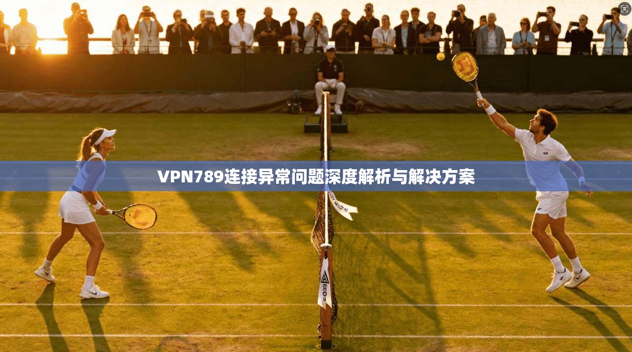 VPN789连接异常问题深度解析与解决方案