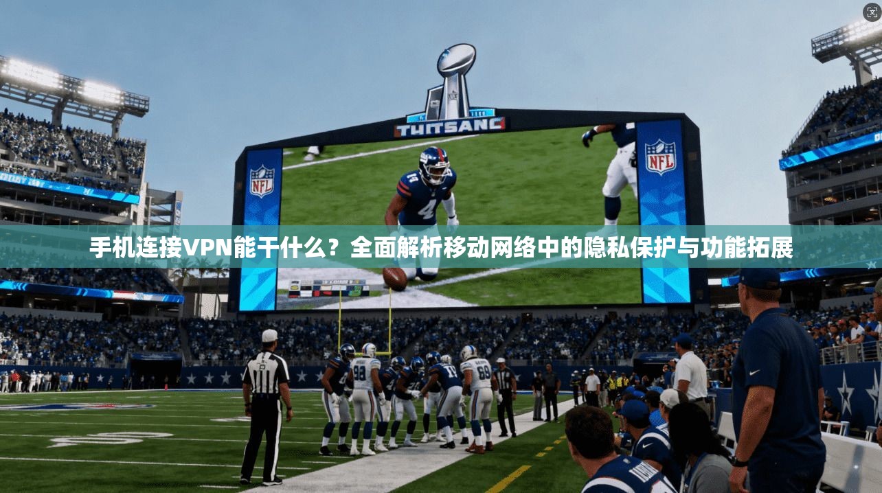 手机连接VPN能干什么？全面解析移动网络中的隐私保护与功能拓展