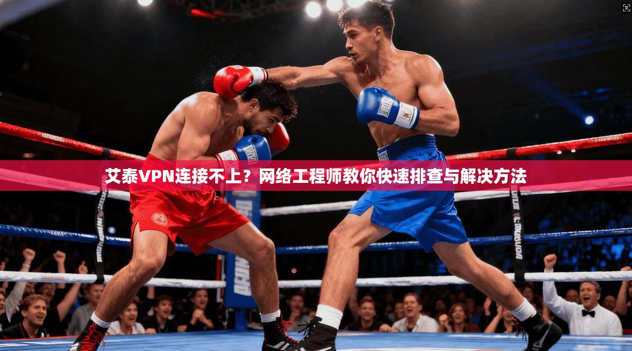 艾泰VPN连接不上？网络工程师教你快速排查与解决方法