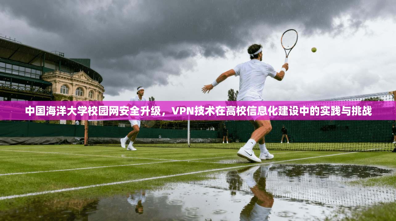 中国海洋大学校园网安全升级，VPN技术在高校信息化建设中的实践与挑战