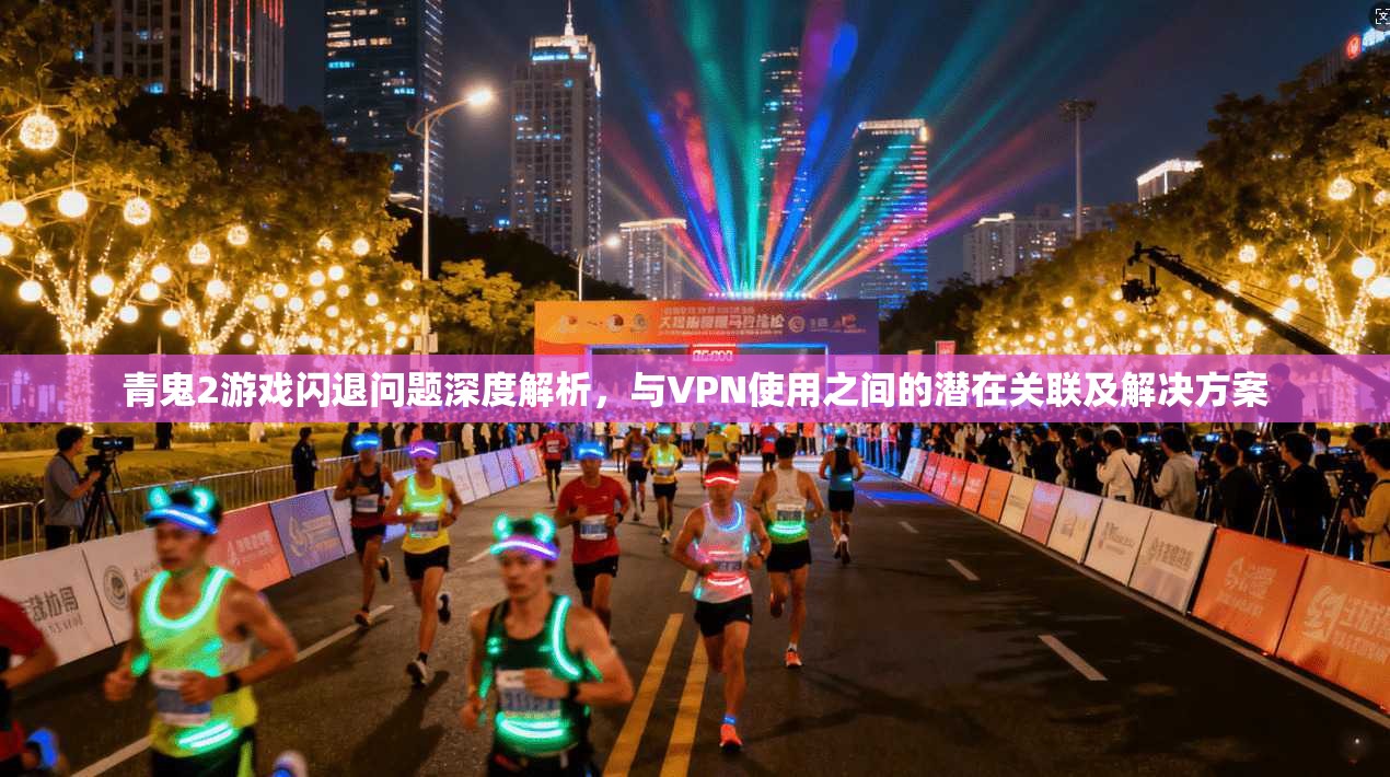 青鬼2游戏闪退问题深度解析,与VPN使用之间的潜在关联及解决方案 青鬼2游戏闪退问题深度解析,与VPN使用之间的潜在关联及解决方案