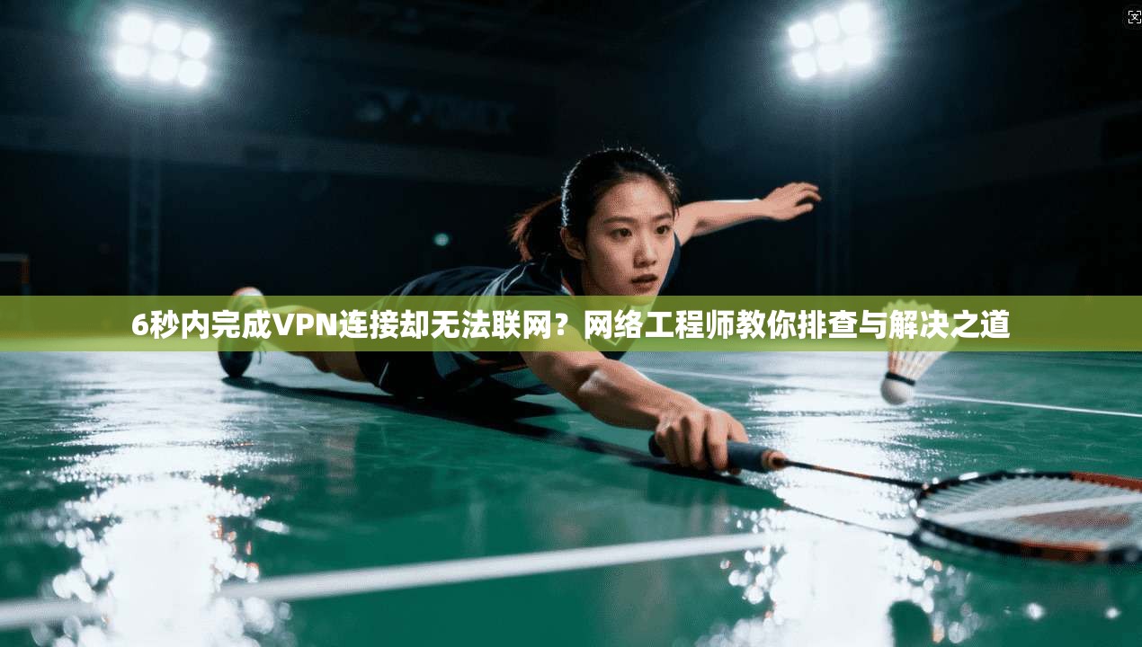 6秒内完成VPN连接却无法联网？网络工程师教你排查与解决之道