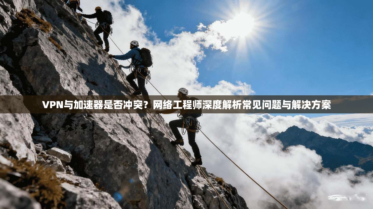 VPN与加速器是否冲突？网络工程师深度解析常见问题与解决方案