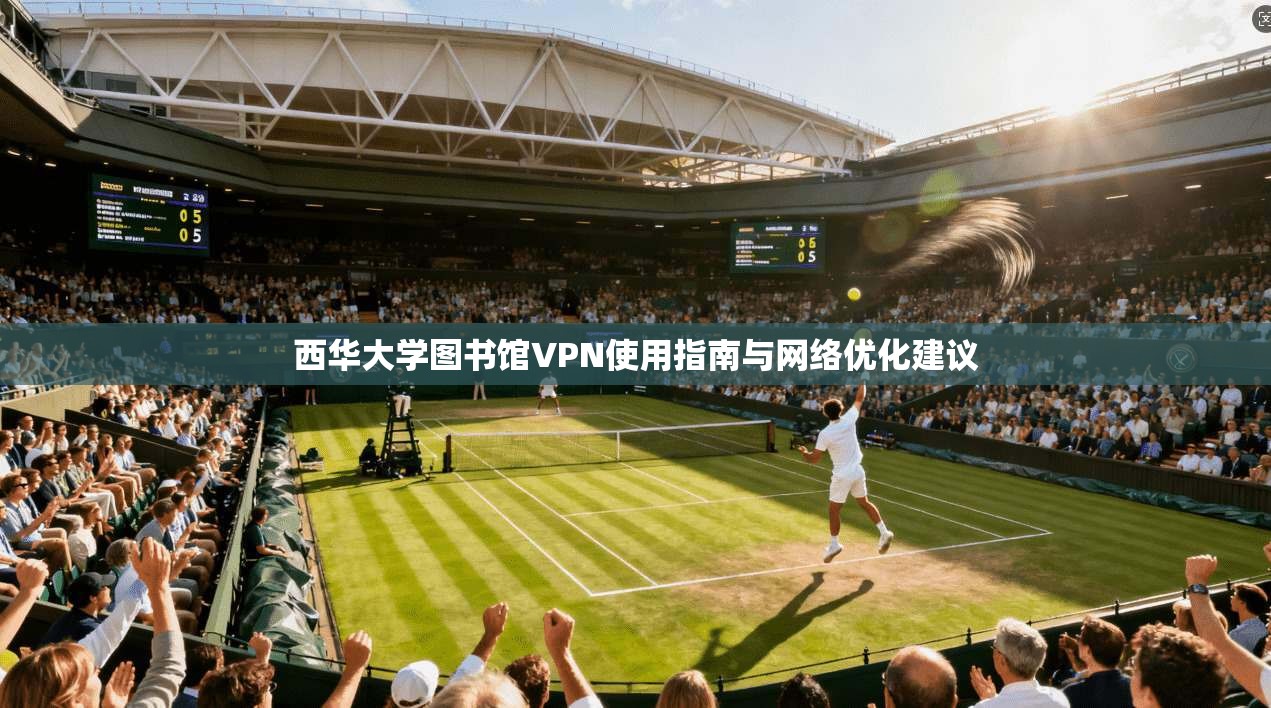 西华大学图书馆VPN使用指南与网络优化建议