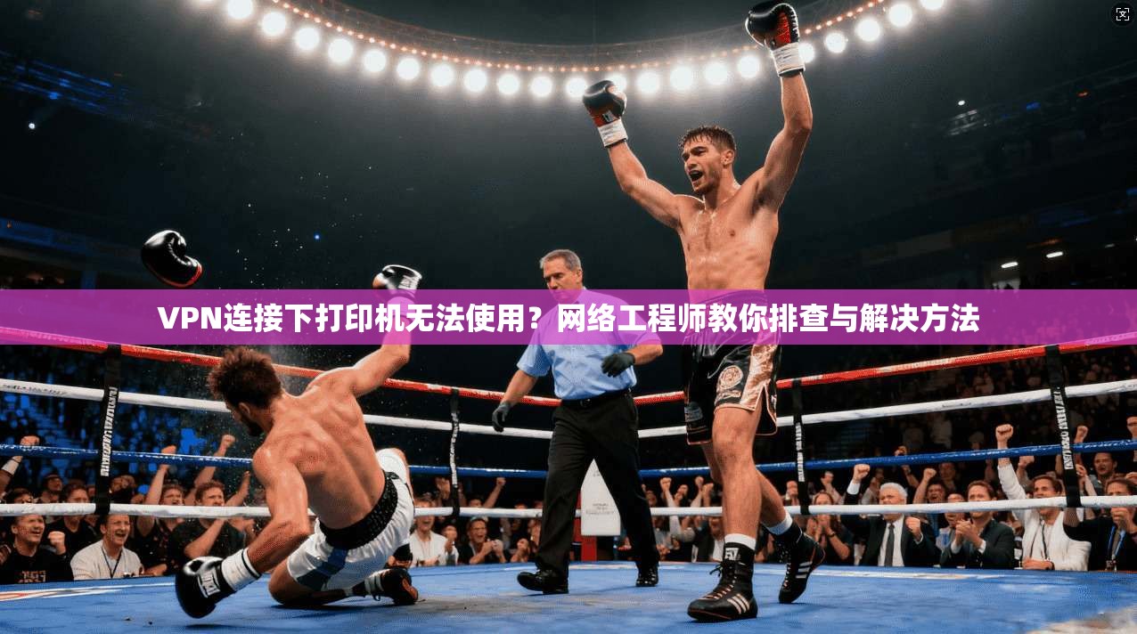 VPN连接下打印机无法使用?网络工程师教你排查与解决方法 VPN连接下打印机无法使用?网络工程师教你排查与解决方法